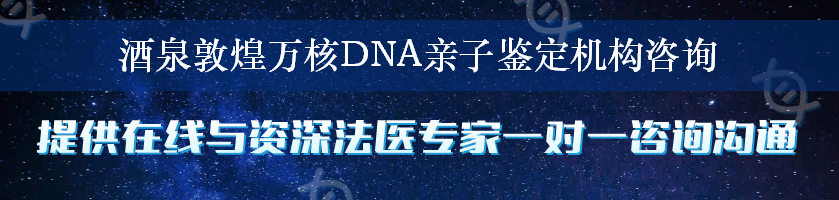 酒泉敦煌万核DNA亲子鉴定机构咨询
